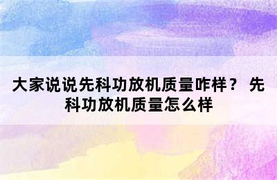 大家说说先科功放机质量咋样？ 先科功放机质量怎么样